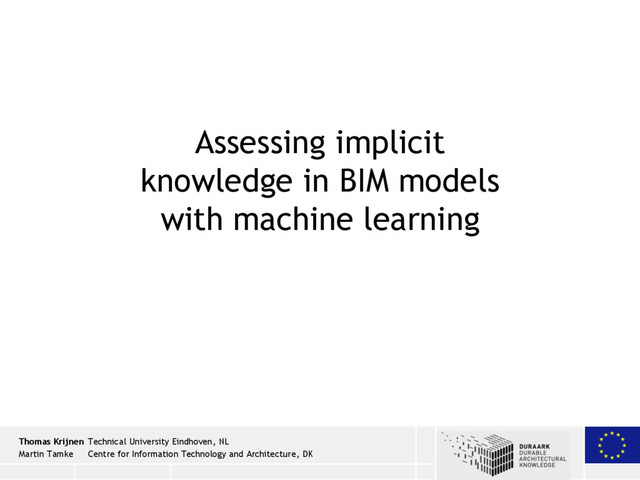 22 / 20 2 / 26 / 13
Assessing implicit
knowledge in BIM models
with machine learning
Thomas Krijnen Technical University Eindhoven, NL
Martin Tamke Centre for Information Technology and Architecture, DK
