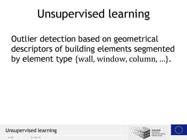 6 / 20 2 / 26 / 13
Unsupervised learning
Outlier detection based on geometrical
descriptors of building elements segmented
by element type {wall, window, column, …}.
Unsupervised learning
