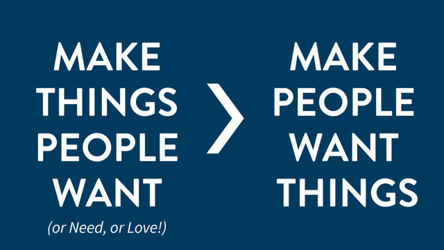 MAKE
THINGS
PEOPLE
WANT
MAKE
PEOPLE
WANT
THINGS
>
(or Need, or Love!)

