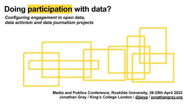 Media and Publics Conference, Roskilde University, 28-29th April 2022


Jonathan Gray / King’s College London / @jwyg / jonathangray.org
Doing participation with data?
Configuring engagement in open data,
data activism and data journalism projects
