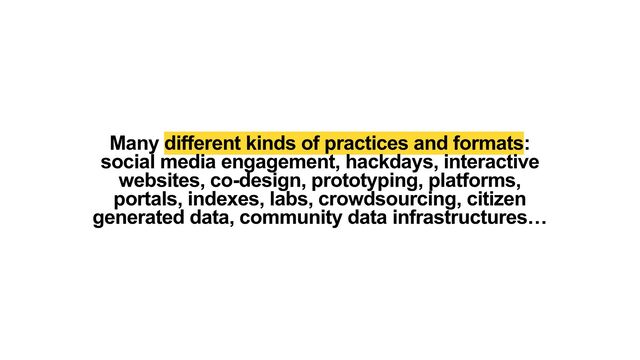 Many different kinds of practices and formats:
social media engagement, hackdays, interactive
websites, co-design, prototyping, platforms,
portals, indexes, labs, crowdsourcing, citizen
generated data, community data infrastructures…
