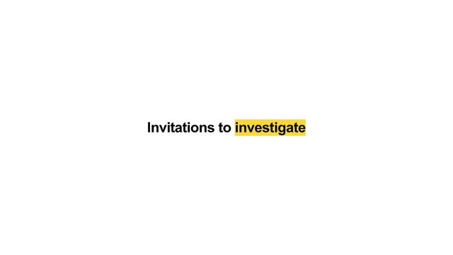 Invitations to investigate
