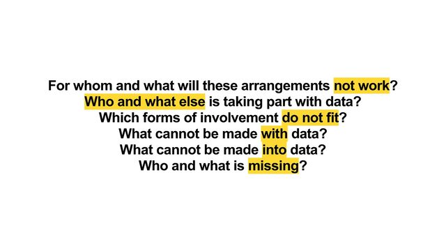 For whom and what will these arrangements not work?


Who and what else is taking part with data?


Which forms of involvement do not fit?


What cannot be made with data?


What cannot be made into data?


Who and what is missing?
