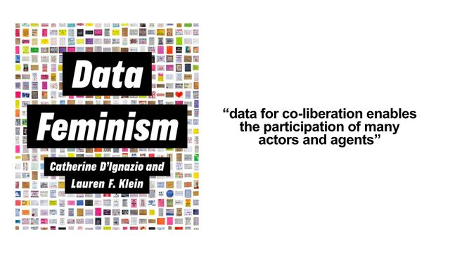 “data for co-liberation enables
the participation of many
actors and agents”
