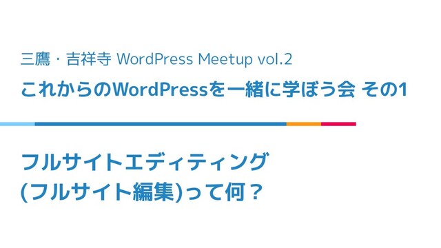 フルサイトエディティング
(フルサイト編集)って何？
三鷹・吉祥寺 WordPress Meetup vol.2
これからのWordPressを一緒に学ぼう会 その1
