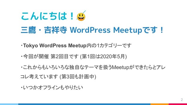 こんにちは！
三鷹・吉祥寺 WordPress Meetupです！
・Tokyo WordPress Meetup内の1カテゴリーです
・今回が開催 第2回目です (第1回は2020年5月)
・これからもいろいろな独自なテーマを扱うMeetupができたらとアレ
コレ考えています (第3回も計画中)
・いつかオフラインもやりたい
2
