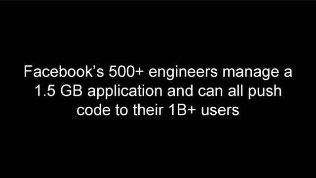 Facebook’s 500+ engineers manage a
1.5 GB application and can all push
code to their 1B+ users
