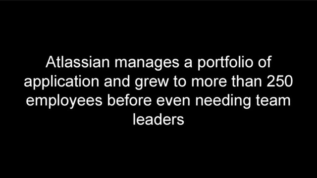 Atlassian manages a portfolio of
application and grew to more than 250
employees before even needing team
leaders
