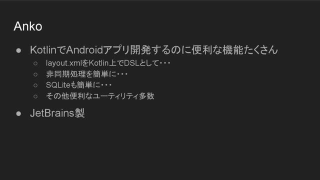 Anko
● KotlinでAndroidアプリ開発するのに便利な機能たくさん
○ layout.xmlをKotlin上でDSLとして・・・
○ 非同期処理を簡単に・・・
○ SQLiteも簡単に・・・
○ その他便利なユーティリティ多数
● JetBrains製
