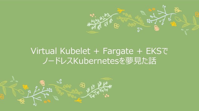 Virtual Kubelet + Fargate + EKSで
ノードレスKubernetesを夢見た話
