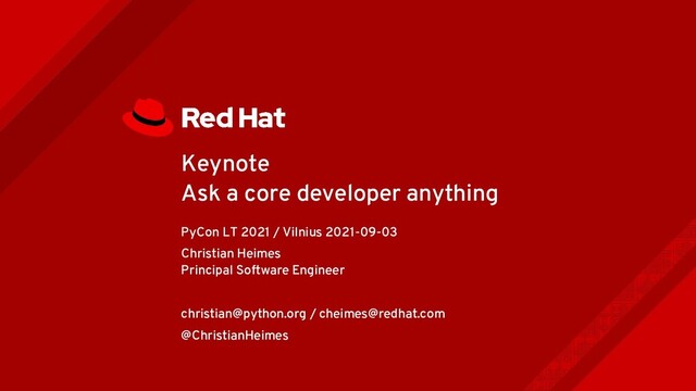 Keynote
Ask a core developer anything
PyCon LT 2021 / Vilnius 2021-09-03
Christian Heimes
Principal Software Engineer
christian@python.org / cheimes@redhat.com
@ChristianHeimes
