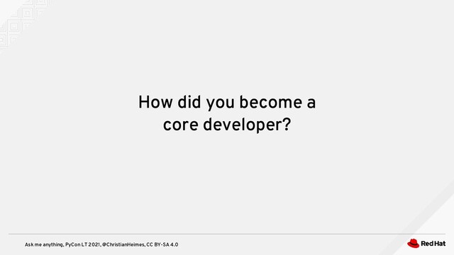 Ask me anything, PyCon LT 2021, @ChristianHeimes, CC BY-SA 4.0
How did you become a
core developer?
