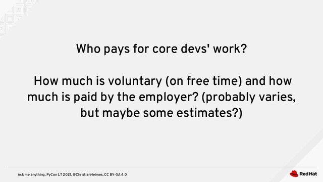 Ask me anything, PyCon LT 2021, @ChristianHeimes, CC BY-SA 4.0
Who pays for core devs' work?
How much is voluntary (on free time) and how
much is paid by the employer? (probably varies,
but maybe some estimates?)
