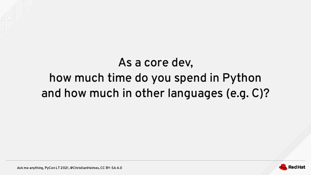 Ask me anything, PyCon LT 2021, @ChristianHeimes, CC BY-SA 4.0
As a core dev,
how much time do you spend in Python
and how much in other languages (e.g. C)?
