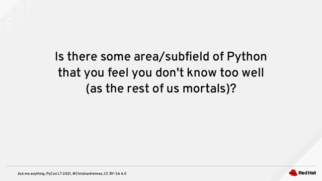 Ask me anything, PyCon LT 2021, @ChristianHeimes, CC BY-SA 4.0
Is there some area/subfield of Python
that you feel you don't know too well
(as the rest of us mortals)?
