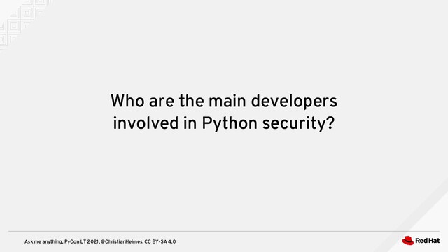 Ask me anything, PyCon LT 2021, @ChristianHeimes, CC BY-SA 4.0
Who are the main developers
involved in Python security?
