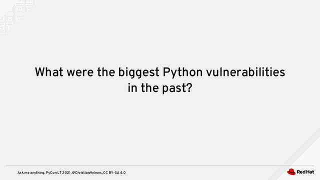 Ask me anything, PyCon LT 2021, @ChristianHeimes, CC BY-SA 4.0
What were the biggest Python vulnerabilities
in the past?
