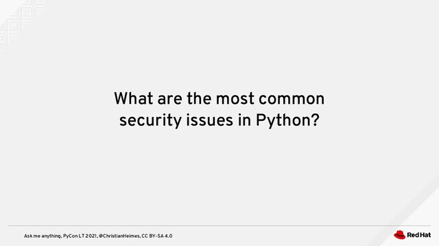 Ask me anything, PyCon LT 2021, @ChristianHeimes, CC BY-SA 4.0
What are the most common
security issues in Python?
