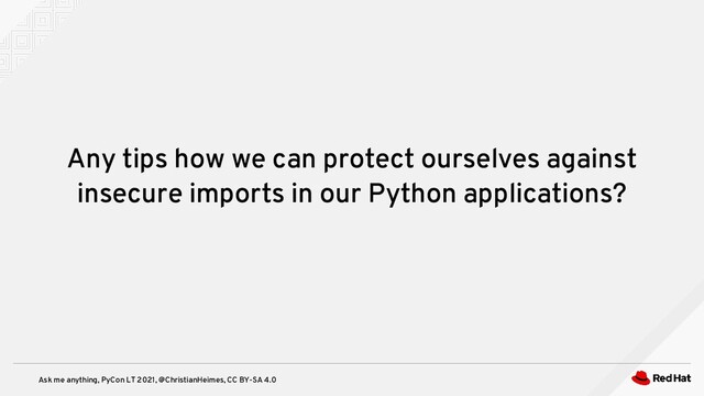 Ask me anything, PyCon LT 2021, @ChristianHeimes, CC BY-SA 4.0
Any tips how we can protect ourselves against
insecure imports in our Python applications?
