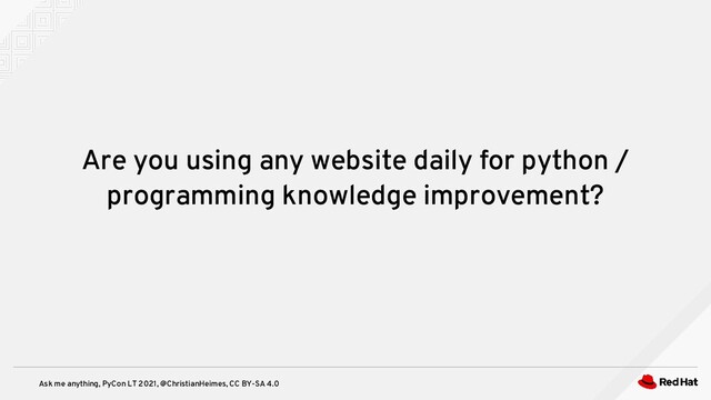 Ask me anything, PyCon LT 2021, @ChristianHeimes, CC BY-SA 4.0
Are you using any website daily for python /
programming knowledge improvement?
