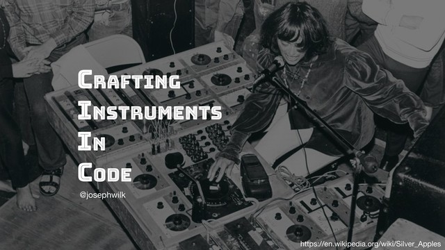 Crafting
Instruments
in
code
@josephwilk
https://en.wikipedia.org/wiki/Silver_Apples
