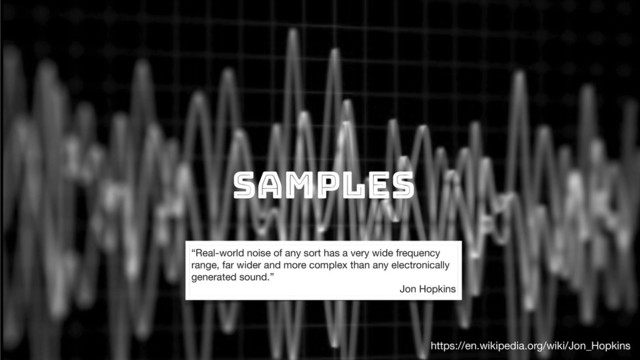 Samples
“Real-world noise of any sort has a very wide frequency
range, far wider and more complex than any electronically
generated sound.” 

Jon Hopkins
https://en.wikipedia.org/wiki/Jon_Hopkins
