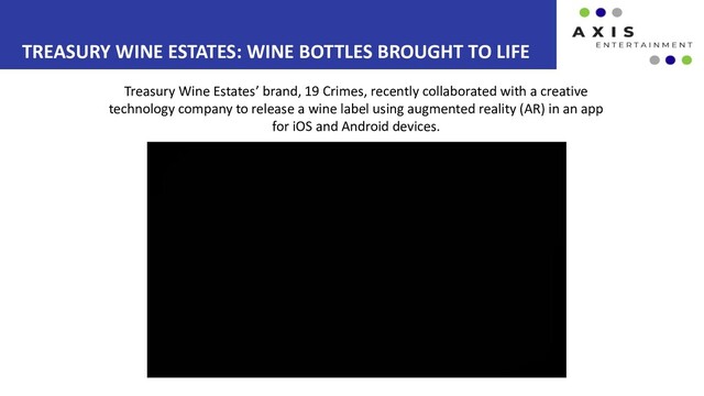 TREASURY WINE ESTATES: WINE BOTTLES BROUGHT TO LIFE
Treasury Wine Estates’ brand, 19 Crimes, recently collaborated with a creative
technology company to release a wine label using augmented reality (AR) in an app
for iOS and Android devices.
