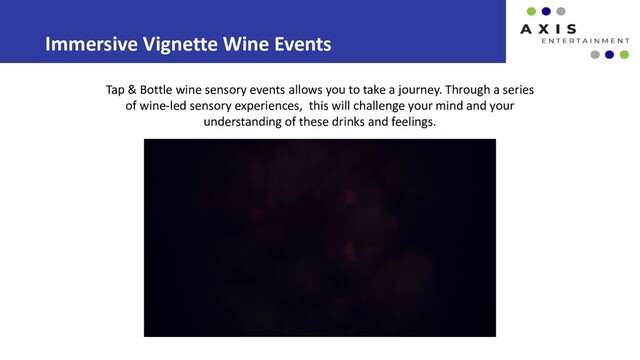 Immersive Vignette Wine Events
Tap & Bottle wine sensory events allows you to take a journey. Through a series
of wine-led sensory experiences, this will challenge your mind and your
understanding of these drinks and feelings.

