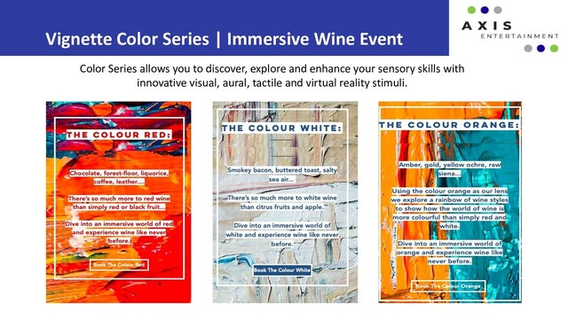 Vignette Color Series | Immersive Wine Event
Color Series allows you to discover, explore and enhance your sensory skills with
innovative visual, aural, tactile and virtual reality stimuli.
