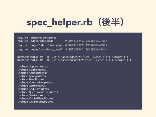spec_helper.rbʢޙ൒ʣ
require 'support/constants'
require 'pages/base_page' # ܧঝ͢ΔͷͰɺઌʹಡΈࠐΜͰ͓͘
require 'pages/admin/base_page' # ܧঝ͢ΔͷͰɺઌʹಡΈࠐΜͰ͓͘
require 'pages/user/base_page' # ܧঝ͢ΔͷͰɺઌʹಡΈࠐΜͰ͓͘
Dir[Constants::APP_ROOT.join('spec/pages/**/*.rb')].each { |f| require f }
Dir[Constants::APP_ROOT.join('spec/support/**/*.rb')].each { |f| require f }
include SupportMacros
include LoginMacros
include CourseMacros
include GroupMacros
include UserMacros
include CourseGroupMacros
include AdminMacros
include InquiryMacros
include QuestionnaireMacros
include SeminarMacros
include PortalMenuMacros
include LmsSettingMacros
