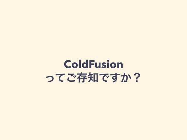 ColdFusion
ͬͯ͝ଘ஌Ͱ͔͢ʁ
