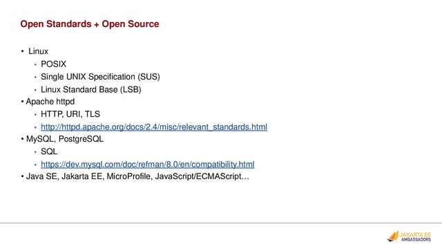 Open Standards + Open Source
• Linux
• POSIX
• Single UNIX Specification (SUS)
• Linux Standard Base (LSB)
• Apache httpd
• HTTP, URI, TLS
• http://httpd.apache.org/docs/2.4/misc/relevant_standards.html
• MySQL, PostgreSQL
• SQL
• https://dev.mysql.com/doc/refman/8.0/en/compatibility.html
• Java SE, Jakarta EE, MicroProfile, JavaScript/ECMAScript…
