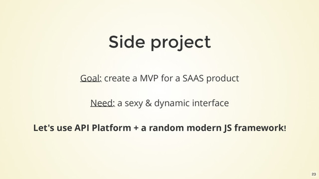 Side project
Goal: create a MVP for a SAAS product
Need: a sexy & dynamic interface
Let's use API Platform + a random modern JS framework!
23
