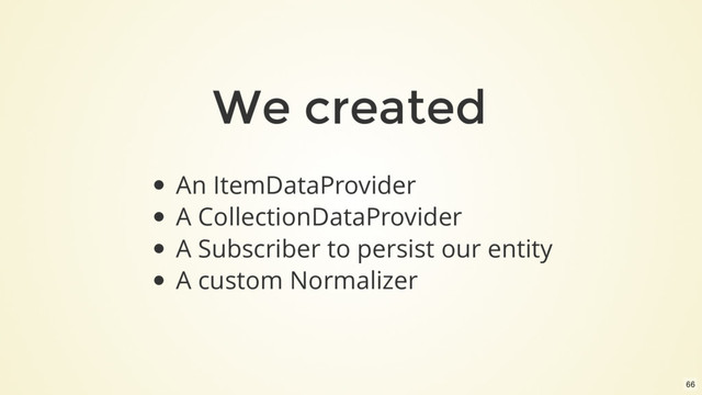 We created
An ItemDataProvider
A CollectionDataProvider
A Subscriber to persist our entity
A custom Normalizer
66
