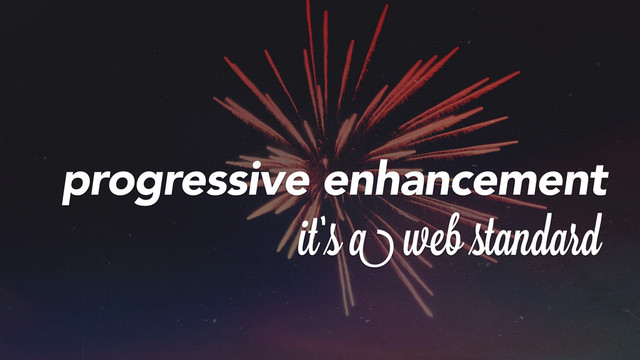 progressive enhancement
it’s a web standard
