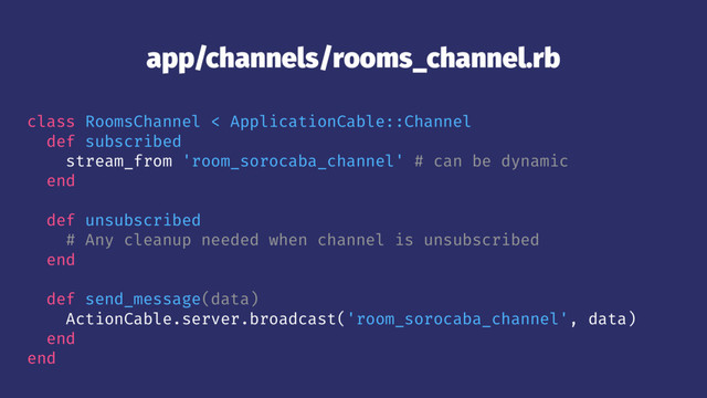 app/channels/rooms_channel.rb
class RoomsChannel < ApplicationCable::Channel
def subscribed
stream_from 'room_sorocaba_channel' # can be dynamic
end
def unsubscribed
# Any cleanup needed when channel is unsubscribed
end
def send_message(data)
ActionCable.server.broadcast('room_sorocaba_channel', data)
end
end
