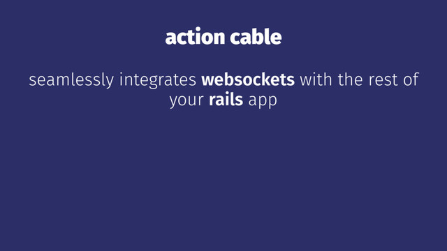 action cable
seamlessly integrates websockets with the rest of
your rails app
