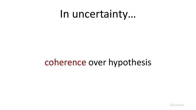 In uncertainty…
coherence over hypothesis
@lunivore
