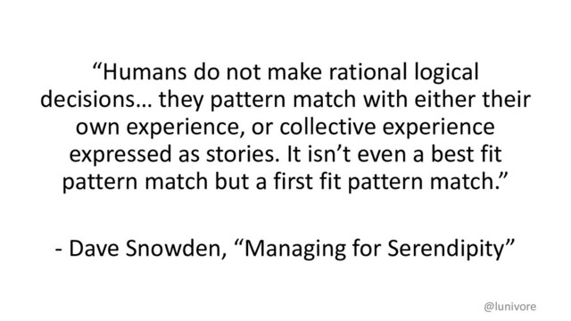 “Humans do not make rational logical
decisions… they pattern match with either their
own experience, or collective experience
expressed as stories. It isn’t even a best fit
pattern match but a first fit pattern match.”
- Dave Snowden, “Managing for Serendipity”
@lunivore
