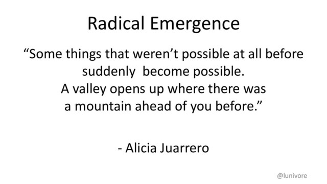 Radical Emergence
“Some things that weren’t possible at all before
suddenly become possible.
A valley opens up where there was
a mountain ahead of you before.”
- Alicia Juarrero
@lunivore
