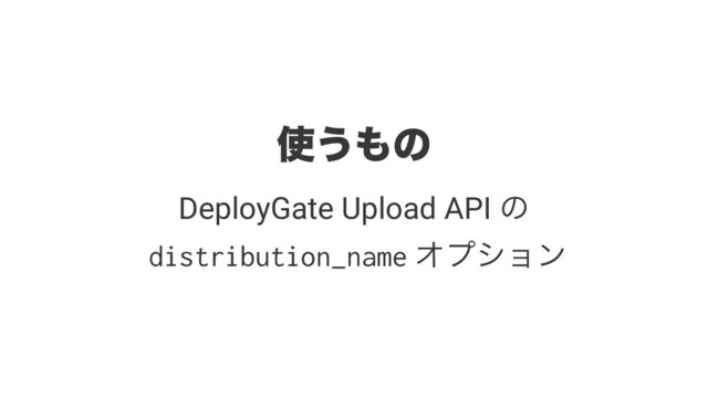 ࢖͏΋ͷ
DeployGate Upload API ͷ
distribution_name Φϓγϣϯ
