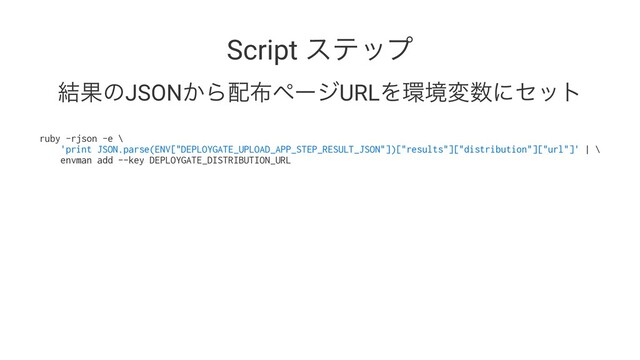 Script εςοϓ
݁ՌͷJSON͔Β഑෍ϖʔδURLΛ؀ڥม਺ʹηοτ
ruby -rjson -e \
'print JSON.parse(ENV["DEPLOYGATE_UPLOAD_APP_STEP_RESULT_JSON"])["results"]["distribution"]["url"]' | \
envman add --key DEPLOYGATE_DISTRIBUTION_URL
