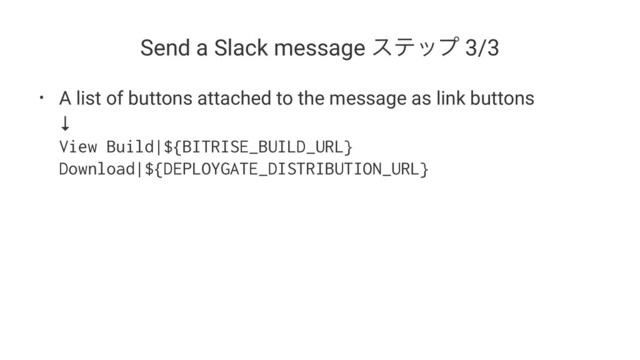 Send a Slack message εςοϓ 3/3
• A list of buttons attached to the message as link buttons
↓
View Build|${BITRISE_BUILD_URL}
Download|${DEPLOYGATE_DISTRIBUTION_URL}
