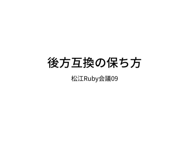 後⽅互換の保ち⽅
松江Ruby会議09
