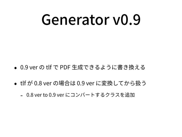 Generator v0.9
• 0.9 ver の tlf で PDF ⽣成できるように書き換える
• tlf が 0.8 ver の場合は 0.9 ver に変換してから扱う
- 0.8 ver to 0.9 ver にコンバートするクラスを追加
