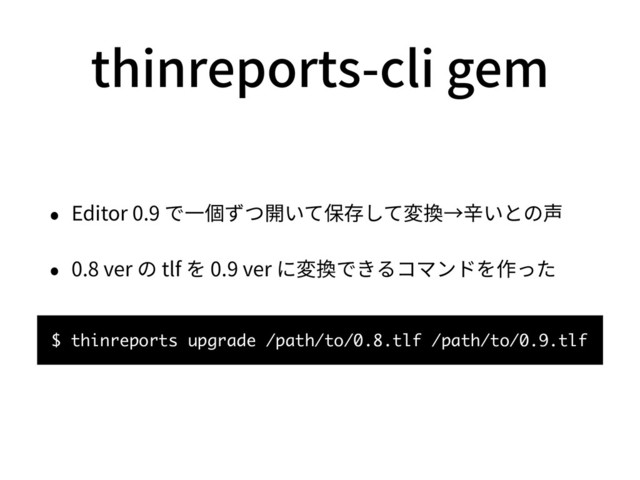 thinreports-cli gem
• Editor 0.9 で⼀個ずつ開いて保存して変換→⾟いとの声
• 0.8 ver の tlf を 0.9 ver に変換できるコマンドを作った
$ thinreports upgrade /path/to/0.8.tlf /path/to/0.9.tlf
