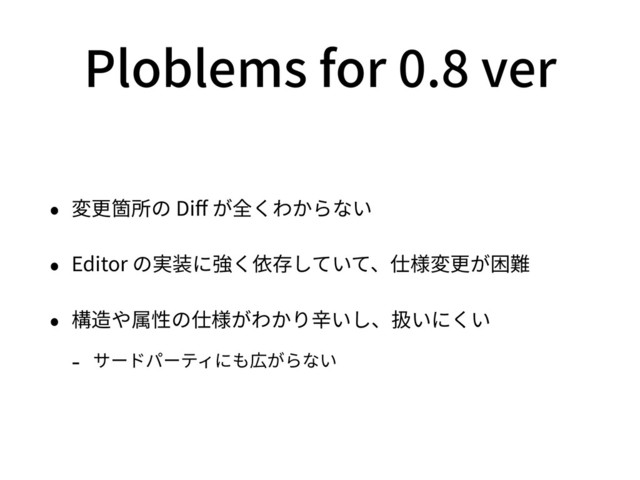 Ploblems for 0.8 ver
• 変更箇所の Diﬀ が全くわからない
• Editor の実装に強く依存していて、仕様変更が困難
• 構造や属性の仕様がわかり⾟いし、扱いにくい
- サードパーティにも広がらない
