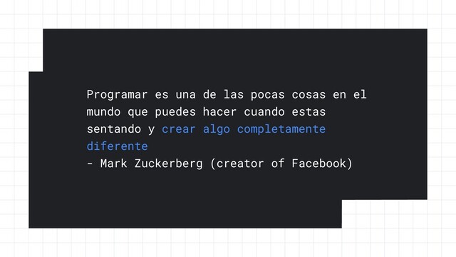 Programar es una de las pocas cosas en el
mundo que puedes hacer cuando estas
sentando y crear algo completamente
diferente


- Mark Zuckerberg (creator of Facebook)
