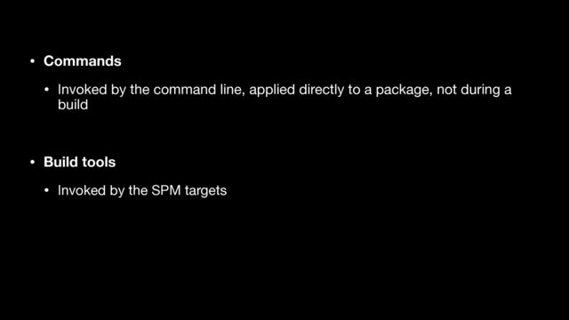 • Commands
• Invoked by the command line, applied directly to a package, not during a
build

• Build tools
• Invoked by the SPM targets
