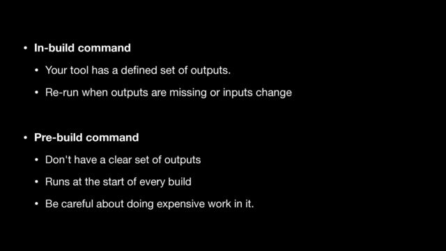 • In-build command
• Your tool has a de
fi
ned set of outputs.

• Re-run when outputs are missing or inputs change

• Pre-build command
• Don't have a clear set of outputs

• Runs at the start of every build

• Be careful about doing expensive work in it.
